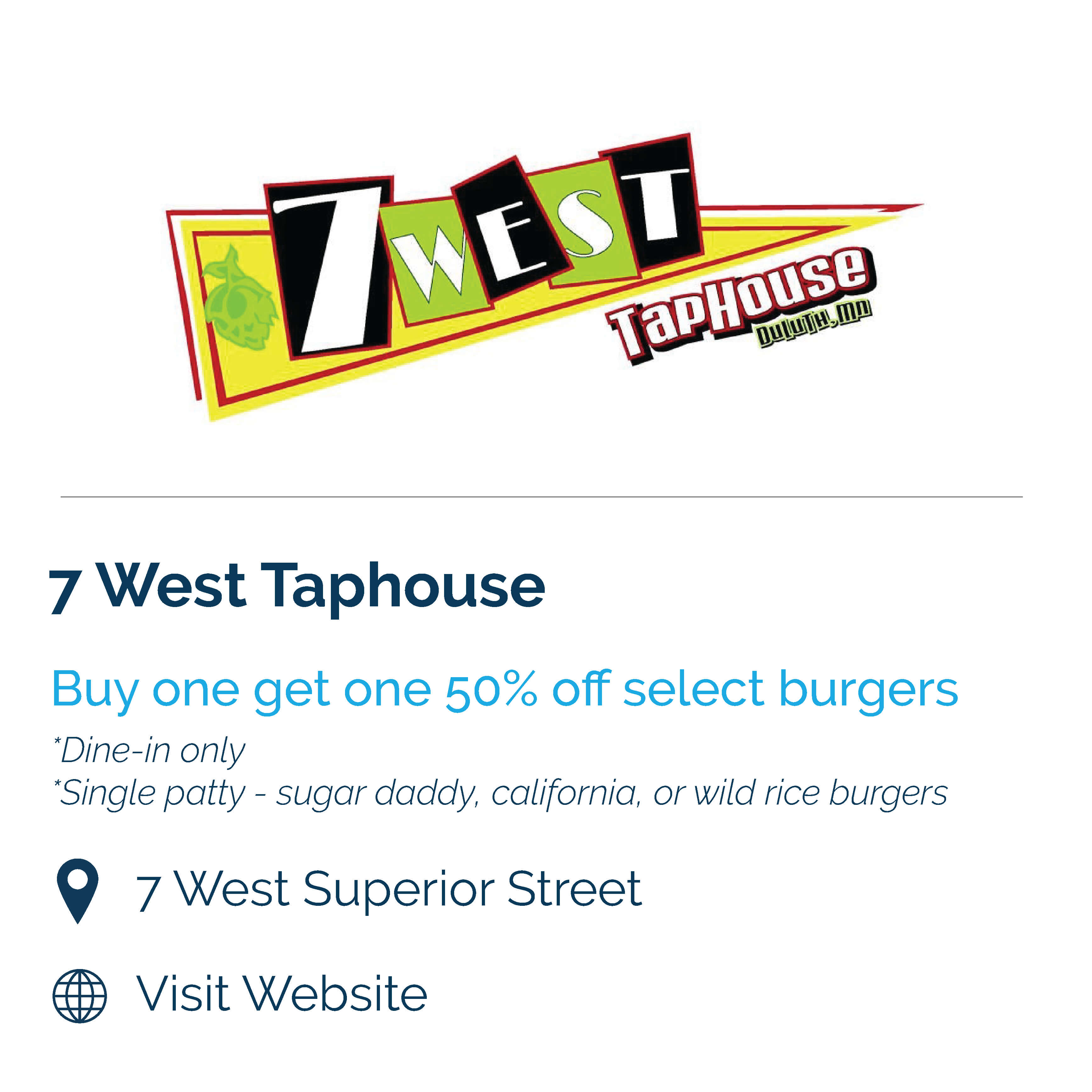 7 west taphouse. buy one get one 50% off select burgers. dine in one. single patty, sugar daddy, california, and wild rice burgers. 7 west superior street.