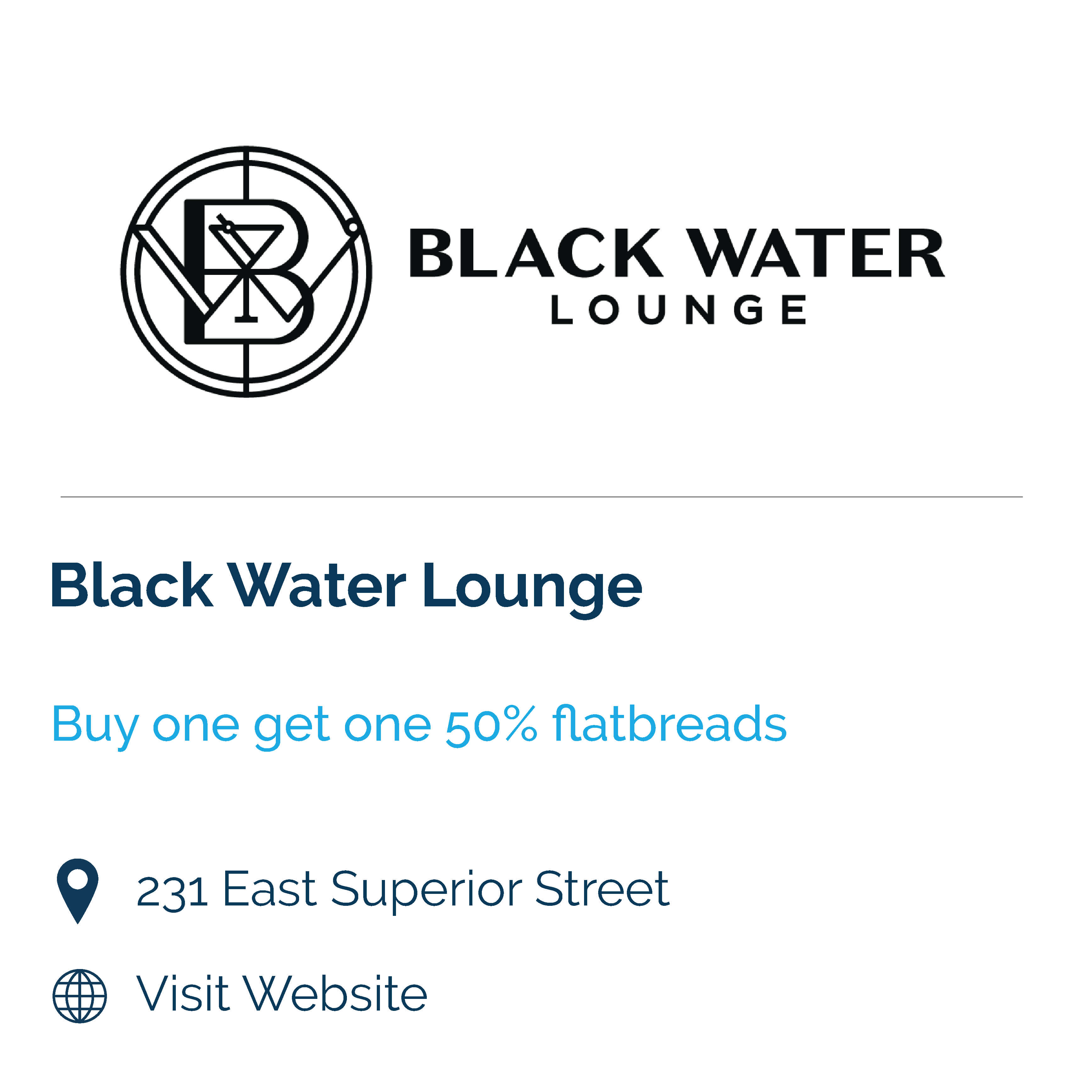 Black Water Lounge. Buy one get one 50% off flatbreads. 231 E Superior St