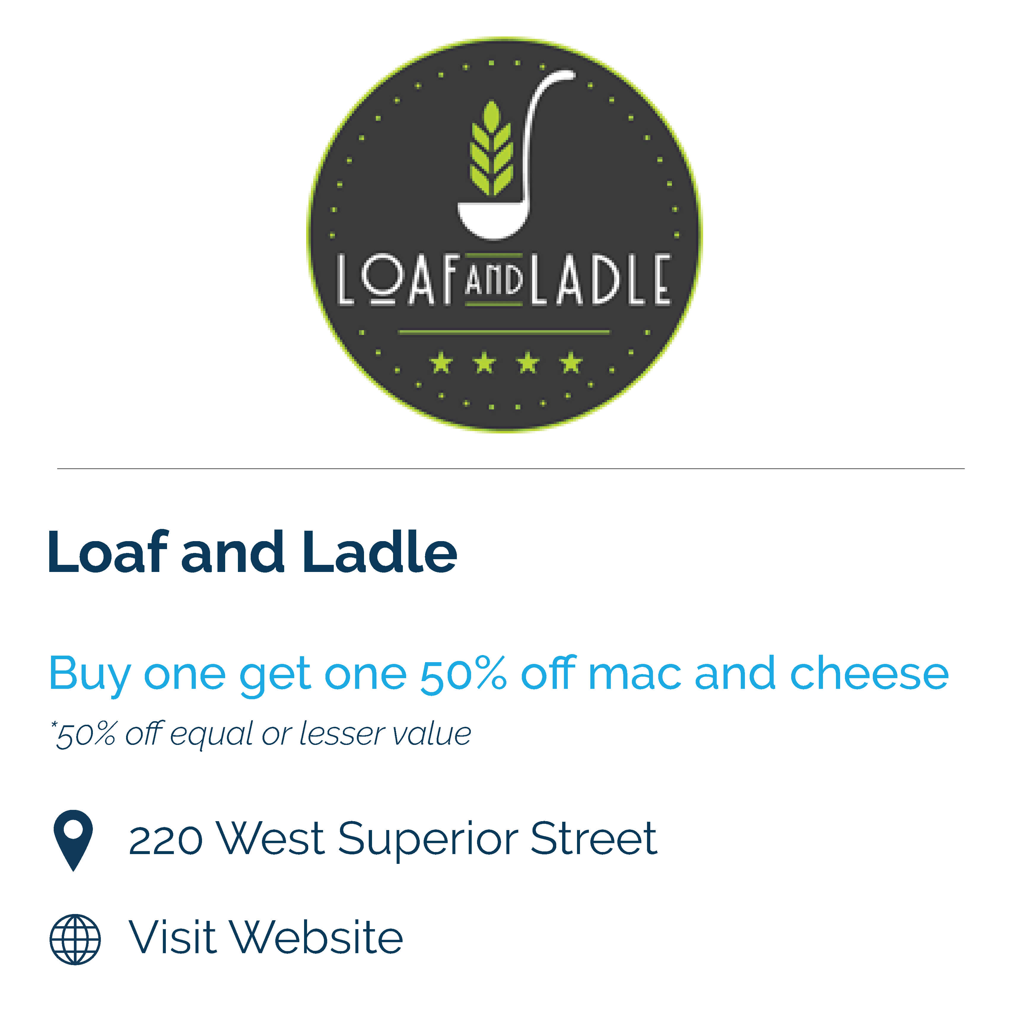 loaf and ladle. buy one get one 50% off mac and cheese. 50% off equal or lesser value. 220 west superior street