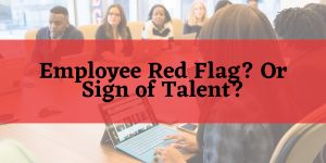 Employee Red Flag? Or Sign of Talent?