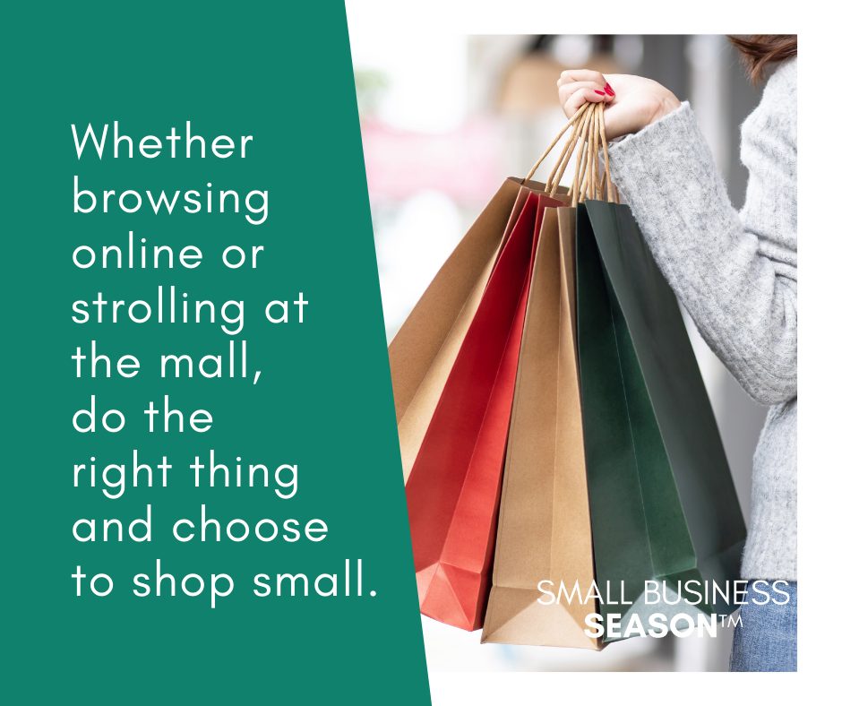 Small Business Season - Whether browsing online or strolling at the mall, do the right thing and choose to shop small.