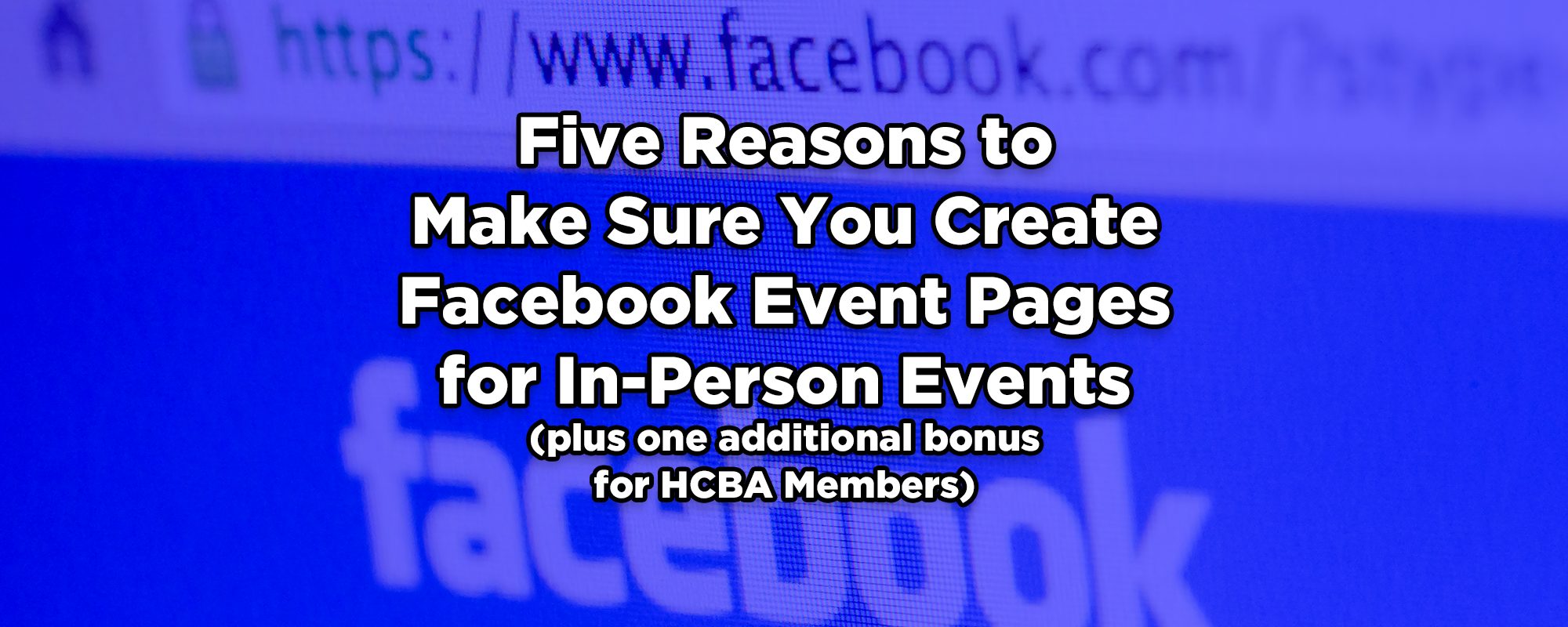 Background graphic: Zoom in of top of Facebook login screen. Text: Five Reasons to Make Sure You Create Facebook Event Pages for In-Person Events (plus one additional bonus for HCBA Members)